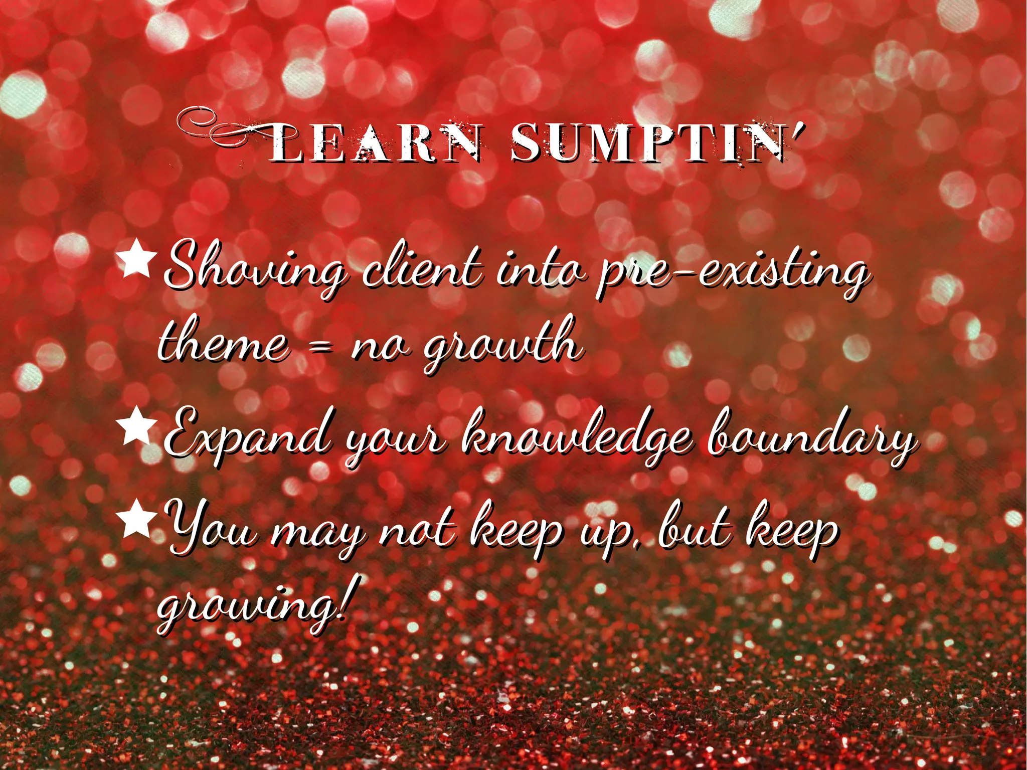 Learn Sumptin'Learn Sumptin'
êShoving client into pre-existingShoving client into pre-existing
theme = no growththeme = no growth
êExpand your knowledge boundaryExpand your knowledge boundary
êYou may not keep up, but keepYou may not keep up, but keep
growing!growing!
 