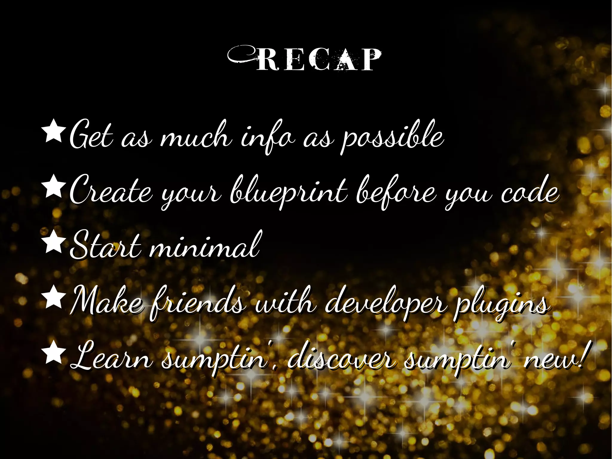 RecapRecap
êGet as much info as possibleGet as much info as possible
êCreate your blueprint before you codeCreate your blueprint before you code
êStart minimalStart minimal
êMake friends with developer pluginsMake friends with developer plugins
êLearn sumptin', discover sumptin' new!Learn sumptin', discover sumptin' new!
 