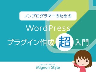 ノンプログラマーのための
WordPress
プラグイン作成 超入門
みにょん すたいる
Mignon Style
 