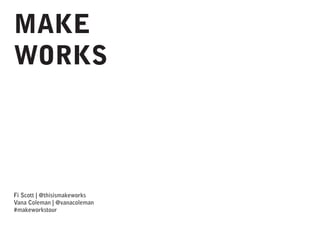 MAKE
WORKS

Fi Scott | @thisismakeworks
Vana Coleman | @vanacoleman
#makeworkstour

 