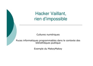 Par Benoît Vallauri
@BVallauri
benoit.vallauri@gmail.com
Hacker Vaillant,
Rien d’impossible
Cultures numériques 1
Puces informatiques programmables dans le contexte des
bibliothèques publique
Exemple du MakeyMakey
 