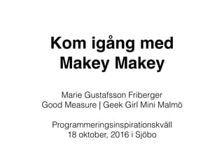 Kom igång med
Makey Makey
Marie Gustafsson Friberger
Good Measure | Geek Girl Mini Malmö
Programmeringsinspirationskväll 
18 oktober, 2016 i Sjöbo
 