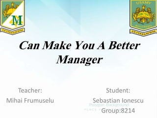 Can Make You A Better
Manager
Teacher:
Mihai Frumuselu
Student:
Sebastian Ionescu
Group:8214
 