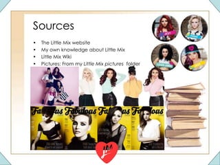 Sources
• The Little Mix website
• My own knowledge about Little Mix
• Little Mix Wiki
• Pictures: From my Little Mix pictures folder
 