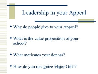 Leadership in your Appeal 
Why do people give to your Appeal? 
What is the value proposition of your 
school? 
What motivates your donors? 
 How do you recognize Major Gifts? 
 