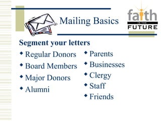 Mailing Basics 
Segment your letters 
Regular Donors 
Board Members 
Major Donors 
Alumni 
Parents 
Businesses 
Clergy 
Staff 
Friends 
 