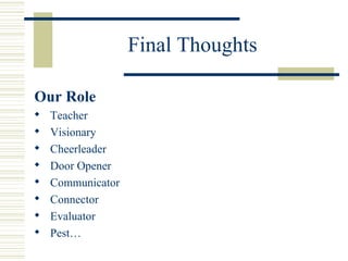 Final Thoughts 
Our Role 
 Teacher 
 Visionary 
 Cheerleader 
 Door Opener 
 Communicator 
 Connector 
 Evaluator 
 Pest… 
