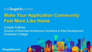 #TargetXSummit
Make Your Application Community
Feel More Like Home
Cooper Fellows
Director of Business Architecture Solutions & Web Development
Champlain College
 
