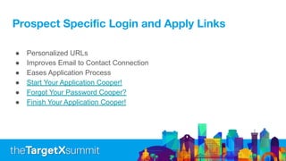 Prospect Speciﬁc Login and Apply Links
● Personalized URLs
● Improves Email to Contact Connection
● Eases Application Process
● Start Your Application Cooper!
● Forgot Your Password Cooper?
● Finish Your Application Cooper!
 