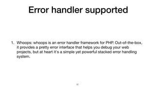 Error handler supported
1. Whoops: whoops is an error handler framework for PHP. Out-of-the-box,
it provides a pretty error interface that helps you debug your web
projects, but at heart it's a simple yet powerful stacked error handling
system.
32
 