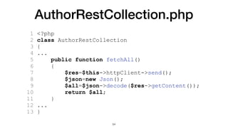 AuthorRestCollection.php
1 <?php
2 class AuthorRestCollection
3 {
4 ...
5 public function fetchAll()
6 {
7 $res=$this->httpClient->send();
8 $json=new Json();
9 $all=$json->decode($res->getContent());
10 return $all;
11 }
12 ...
13 }
54
 