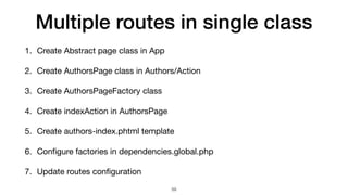 Multiple routes in single class
1. Create Abstract page class in App

2. Create AuthorsPage class in Authors/Action

3. Create AuthorsPageFactory class

4. Create indexAction in AuthorsPage

5. Create authors-index.phtml template

6. Conﬁgure factories in dependencies.global.php

7. Update routes conﬁguration
59
 