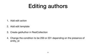 Editing authors
1. Add edit action

2. Add edit template

3. Create getAuthor in RestCollection

4. Change the condition to be 200 or 201 depending on the presence of
entity_id
69
 