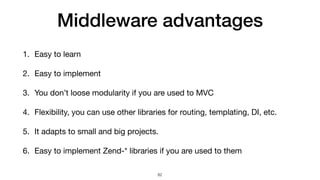 Middleware advantages
1. Easy to learn

2. Easy to implement

3. You don’t loose modularity if you are used to MVC

4. Flexibility, you can use other libraries for routing, templating, DI, etc.

5. It adapts to small and big projects.

6. Easy to implement Zend-* libraries if you are used to them
82
 