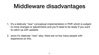 Middleware disadvantages
1. It’s a relatively “new” conceptual implementation in PHP, which is subject
to more changes or adjustments and you’ll need to be ready if you want
to catch up with updates

2. since it’s relatively “new” also, there are no too many people with
experience on this.
83
 