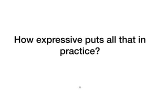 How expressive puts all that in
practice?
23
 