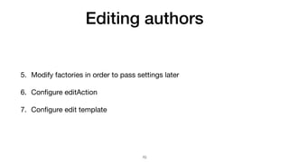 Editing authors
5. Modify factories in order to pass settings later

6. Conﬁgure editAction

7. Conﬁgure edit template
70
 