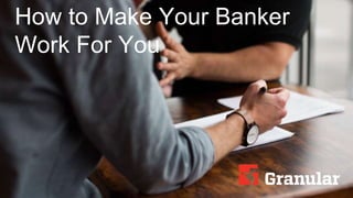 How to Make Your Banker
Work For You
 