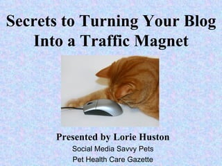 Secrets to Turning Your Blog
   Into a Traffic Magnet




      Presented by Lorie Huston
         Social Media Savvy Pets
         Pet Health Care Gazette
 