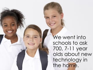 We went into
schools to ask
700, 7-11 year
olds about new
technology in
the home.
 