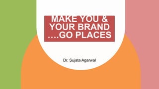 MAKE YOU &
YOUR BRAND
….GO PLACES
Dr. Sujata Agarwal
 