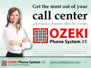 Get the most out of your
call centerand make it more effective with
Welcome to this video from Ozeki. This video provides some useful tips on how
to improve your call center by using the professional call management features
of the Windows-based Ozeki Phone System XE.
1/11
 