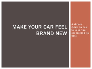 A simple
MAKE YOUR CAR FEEL   guide on how
                     to keep your
       BRAND NEW     car looking its
                     best
 