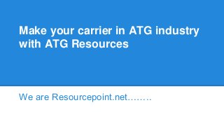 Make your carrier in ATG industry 
with ATG Resources 
We are Resourcepoint.net…….. 
 