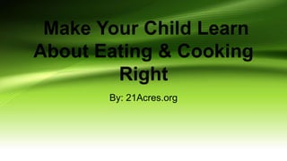 Make Your Child Learn
About Eating & Cooking
Right
By: 21Acres.org
 