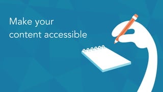 Make your 
content accessible
 