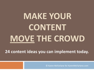 Make Your Content Move the Crowd 24 content ideas you can implement today. © Karen McFarlane for KarenMcFarlane.com  