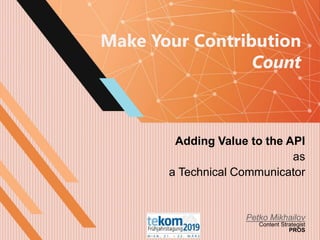 Make Your Contribution
Count
Adding Value to the API
as
a Technical Communicator
Petko Mikhailov
Content Strategist
PROS
 