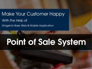 Make Your Customer Happy
Point of Sale System
Magento Base Web & Mobile Application
With the Help of
 