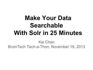 Make Your Data 
Searchable 
With Solr in 25 Minutes 
Kai Chan 
BruinTech Tech-a-Thon, November 19, 2013 
 