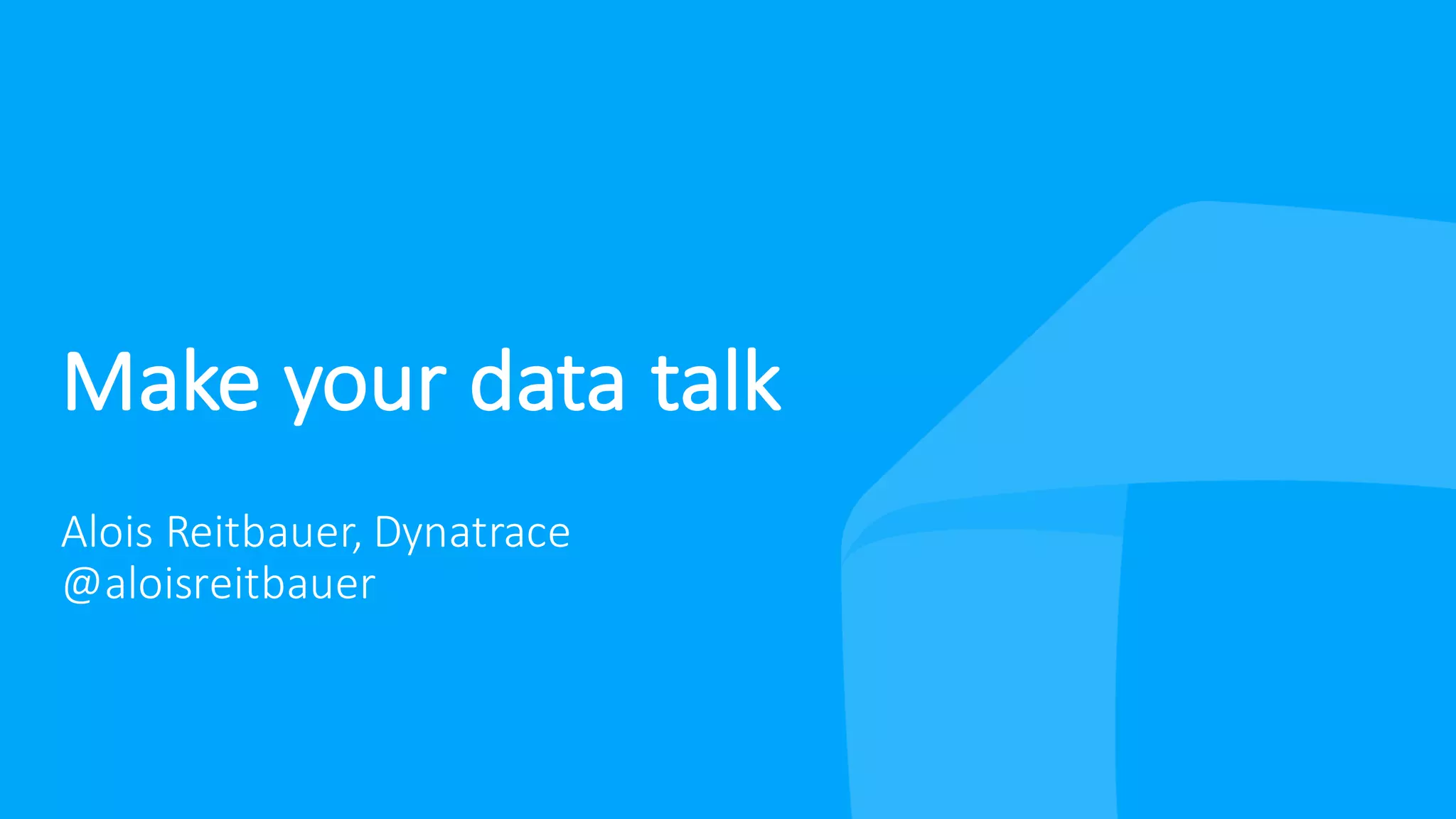 Make your data talk
Alois Reitbauer, Dynatrace
@aloisreitbauer
