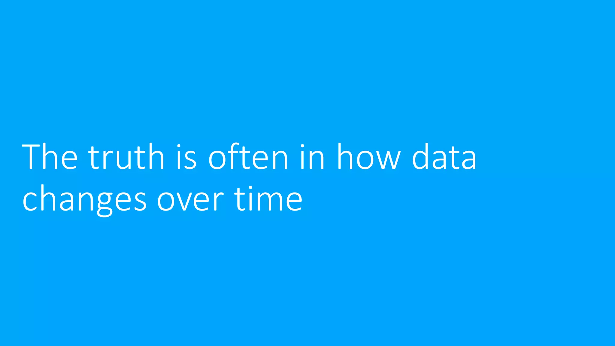The truth is often in how data
changes over time