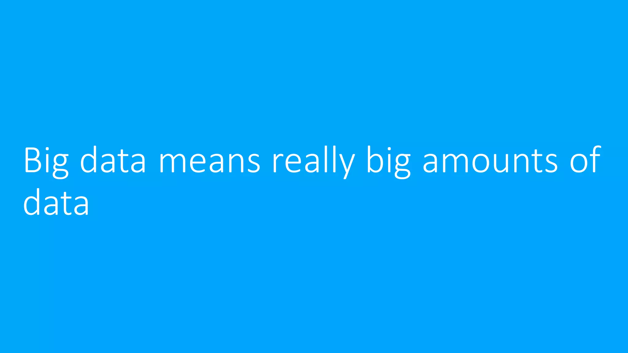 Big data means really big amounts of
data