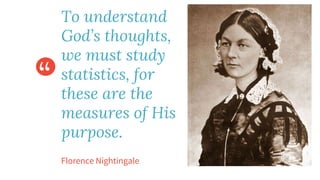 “
Florence Nightingale
To understand
God’s thoughts,
we must study
statistics, for
these are the
measures of His
purpose.
 