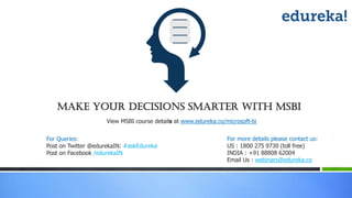 Make Your Decisions Smarter With MSBI
View MSBI course details at www.edureka.co/microsoft-bi
For Queries:
Post on Twitter @edurekaIN: #askEdureka
Post on Facebook /edurekaIN
For more details please contact us:
US : 1800 275 9730 (toll free)
INDIA : +91 88808 62004
Email Us : webinars@edureka.co
 