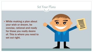 Set Your Plans 
 While making a plan about 
your wish or dream, be 
concise, rational and ready 
for those you really desire 
of. This is where you need to 
set out right. 
 