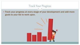 Track Your Progress 
 Track your progress at every stage of your development and add more 
goals to your list to work upon. 
 