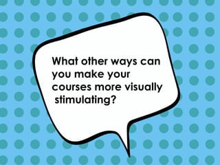 What other ways can
you make your
courses more visually
stimulating?
 