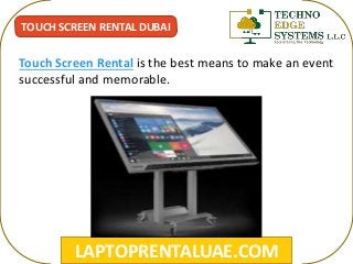 LAPTOPRENTALUAE.COM
TOUCH SCREEN RENTAL DUBAI
Touch Screen Rental is the best means to make an event
successful and memorable.
 