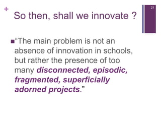 So then, shallweinnovate ?“Themainproblemisnotanabsence of innovation in schools, butratherthepresence of toomanydisconnected, episodic, fragmented, superficiallyadornedprojects.”21