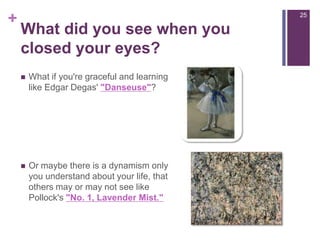 What did you see when you closed your eyes?What if you're graceful and learning like Edgar Degas' "Danseuse"?Or maybe there is a dynamism only you understand about your life, that others may or may not see like Pollock's "No. 1, Lavender Mist."25