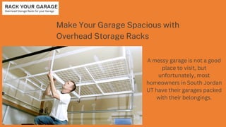 Make Your Garage Spacious with
Overhead Storage Racks
A messy garage is not a good
place to visit, but
unfortunately, most
homeowners in South Jordan
UT have their garages packed
with their belongings.
 