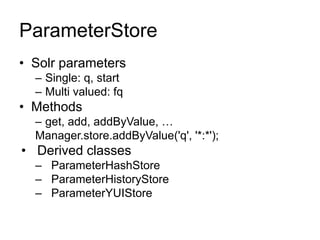 ParameterStore
• Solr parameters
– Single: q, start
– Multi valued: fq
• Methods
– get, add, addByValue, …
Manager.store.addByValue('q', '*:*');
• Derived classes
– ParameterHashStore
– ParameterHistoryStore
– ParameterYUIStore
 