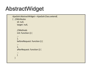 AbstractWidget
AjaxSolr.AbstractWidget = AjaxSolr.Class.extend(
{ //Attributes
id: null,
target: null,
//Methods
init: function () {
…
},
beforeRequest: function () {
…
},
afterRequest: function () {
…
}
}
 