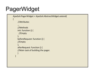 PagerWidget
AjaxSolr.PagerWidget = AjaxSolr.AbstractWidget.extend(
{
//Attributes
…
//Methods
init: function () {
//Empty
},
beforeRequest: function () {
//Empty
},
afterRequest: function () {
//Main task of building the pager.
}
}
 