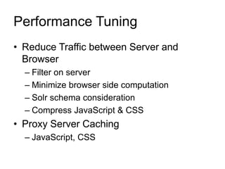 Performance Tuning
• Reduce Traffic between Server and
Browser
– Filter on server
– Minimize browser side computation
– Solr schema consideration
– Compress JavaScript & CSS
• Proxy Server Caching
– JavaScript, CSS
 